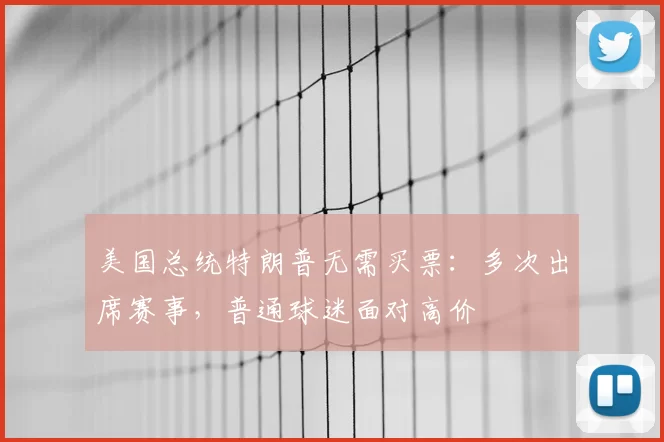 美国总统特朗普无需买票:多次出席赛事,普通球迷面对高价