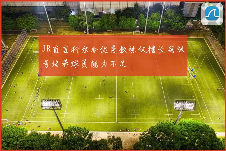 JR直言科尔非优秀教练仅擅长满级号培养球员能力不足