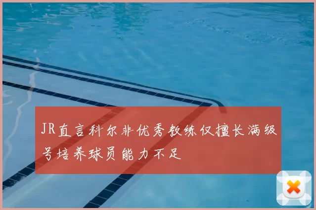 JR直言科尔非优秀教练仅擅长满级号培养球员能力不足