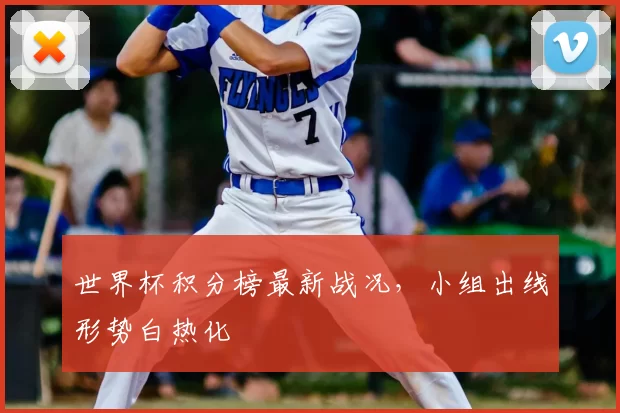 世界杯积分榜最新战况，小组出线形势白热化