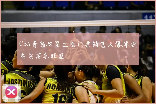CBA青岛双星主场门票销售火爆球迷购票需求旺盛