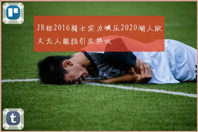 JR称2016骑士实力碾压2020湖人欧文无人能挡引发热议