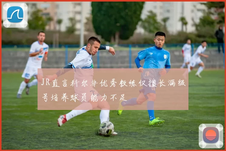 JR直言科尔非优秀教练仅擅长满级号培养球员能力不足