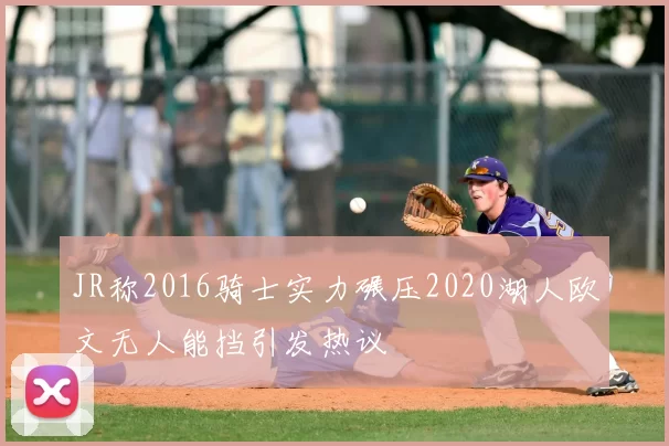 JR称2016骑士实力碾压2020湖人欧文无人能挡引发热议