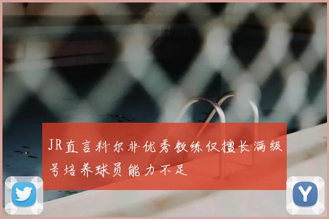 JR直言科尔非优秀教练仅擅长满级号培养球员能力不足