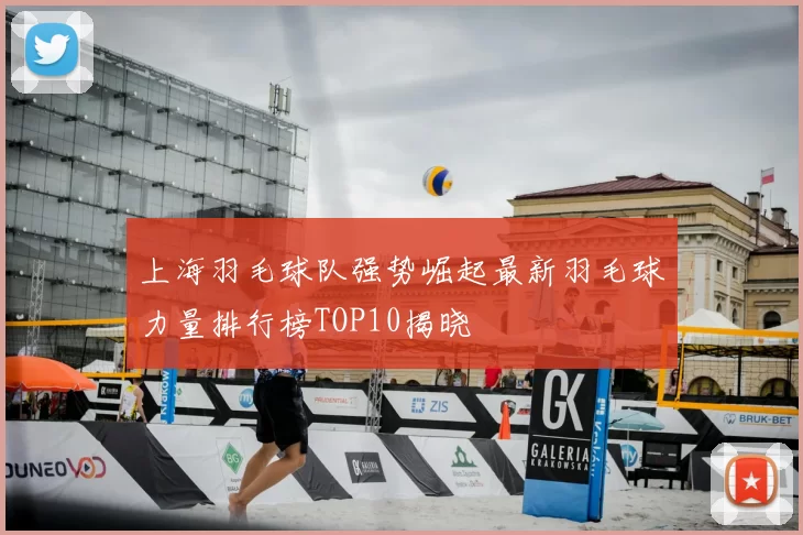 上海羽毛球队强势崛起最新羽毛球力量排行榜TOP10揭晓