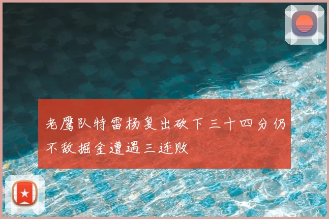 老鹰队特雷杨复出砍下三十四分仍不敌掘金遭遇三连败