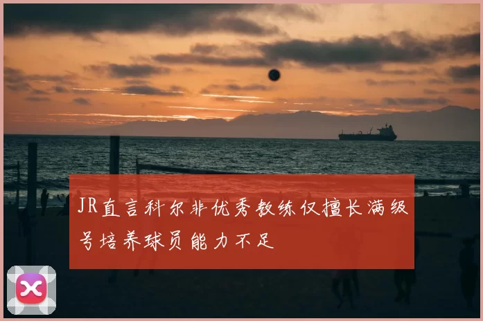 JR直言科尔非优秀教练仅擅长满级号培养球员能力不足