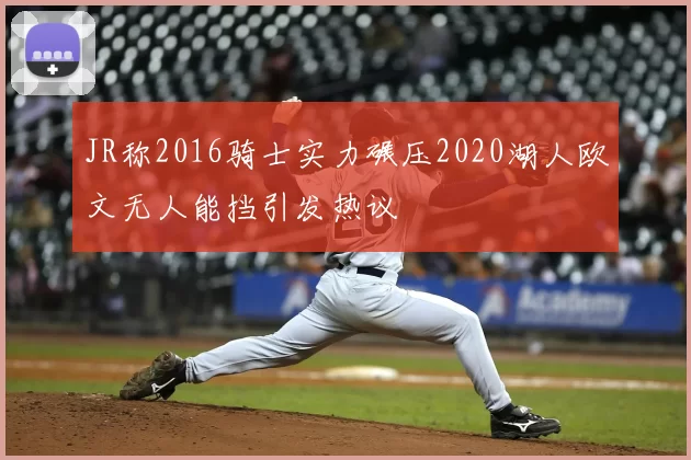 JR称2016骑士实力碾压2020湖人欧文无人能挡引发热议