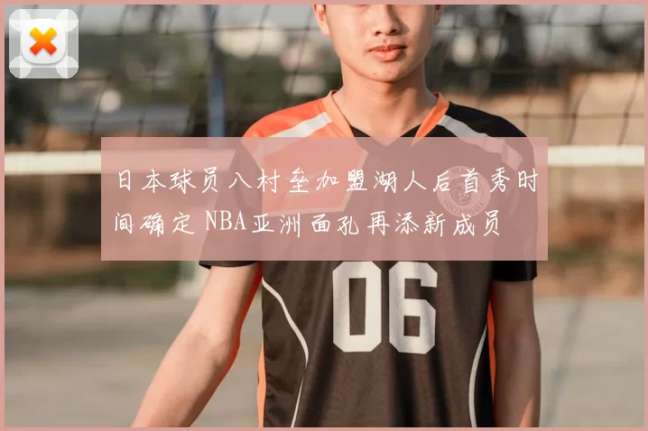 日本球员八村垒加盟湖人后首秀时间确定 NBA亚洲面孔再添新成员