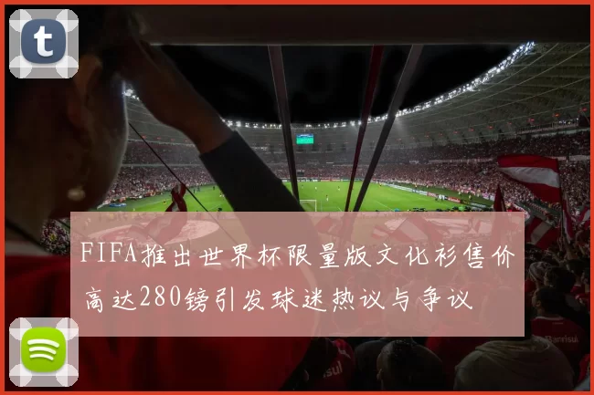 FIFA推出世界杯限量版文化衫售价高达280镑引发球迷热议与争议