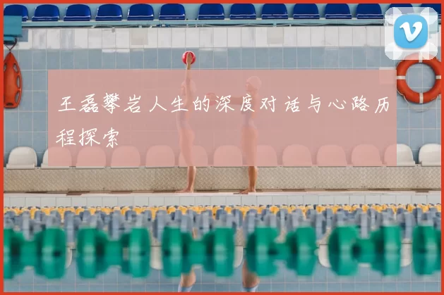 王磊攀岩人生的深度对话与心路历程探索