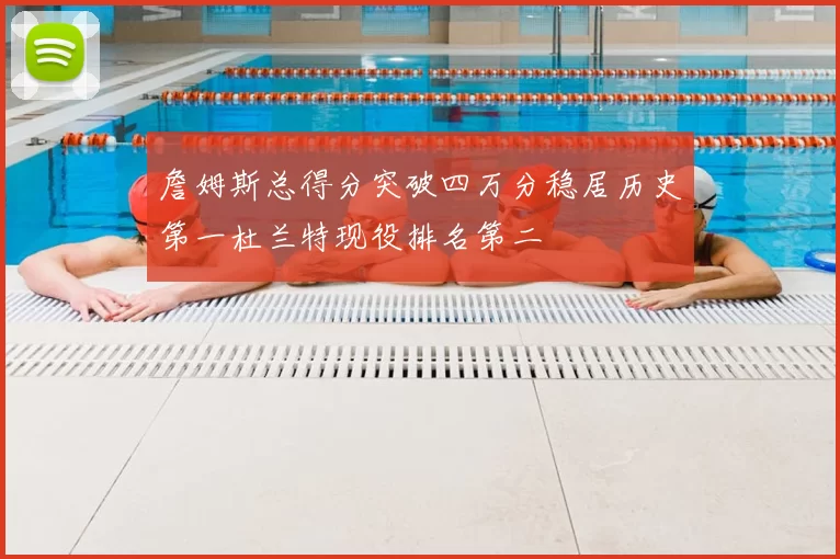 詹姆斯总得分突破四万分稳居历史第一杜兰特现役排名第二