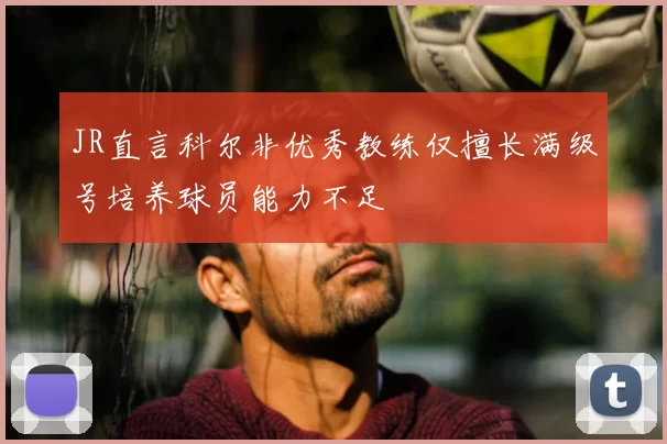 JR直言科尔非优秀教练仅擅长满级号培养球员能力不足