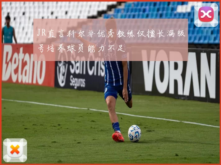 JR直言科尔非优秀教练仅擅长满级号培养球员能力不足