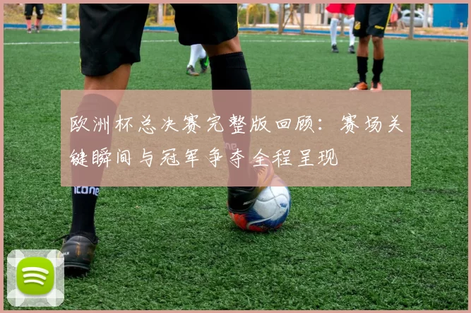 欧洲杯总决赛完整版回顾:赛场关键瞬间与冠军争夺全程呈现