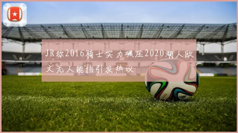 JR称2016骑士实力碾压2020湖人欧文无人能挡引发热议