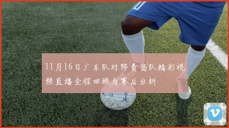 11月16日广东队对阵青岛队精彩视频直播全程回顾与赛后分析
