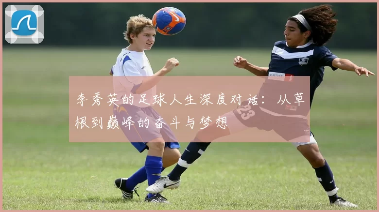 李秀英的足球人生深度对话：从草根到巅峰的奋斗与梦想