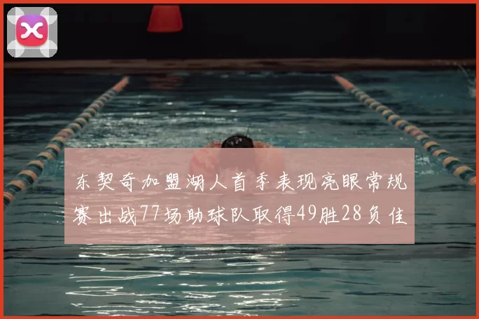 东契奇加盟湖人首季表现亮眼常规赛出战77场助球队取得49胜28负佳绩