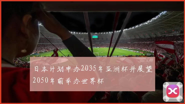 日本计划申办2035年亚洲杯并展望2050年前举办世界杯