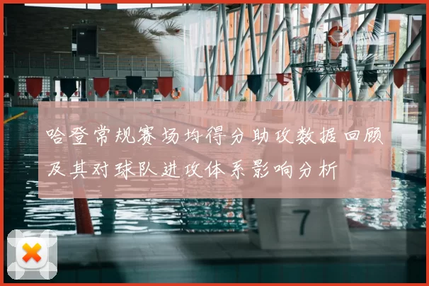 哈登常规赛场均得分助攻数据回顾及其对球队进攻体系影响分析