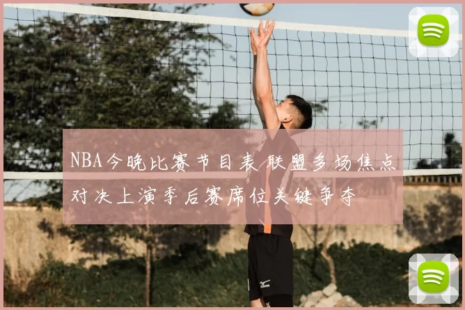 NBA今晚比赛节目表 联盟多场焦点对决上演季后赛席位关键争夺