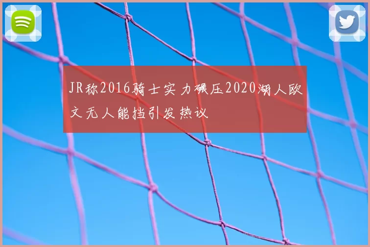 JR称2016骑士实力碾压2020湖人欧文无人能挡引发热议