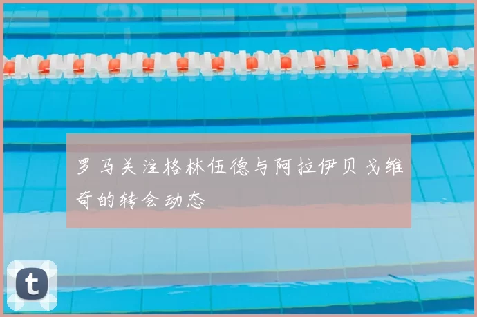 罗马关注格林伍德与阿拉伊贝戈维奇的转会动态