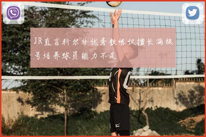 JR直言科尔非优秀教练仅擅长满级号培养球员能力不足