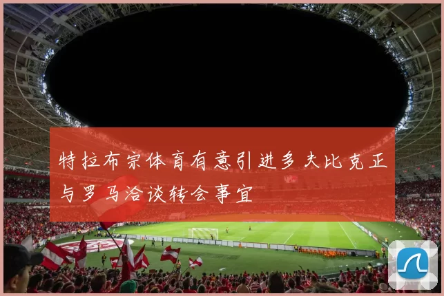 特拉布宗体育有意引进多夫比克正与罗马洽谈转会事宜