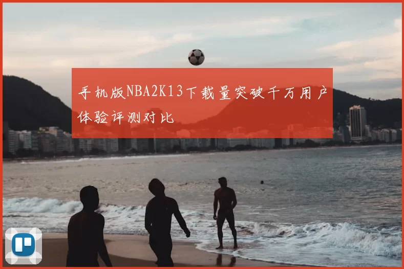 手机版NBA2K13下载量突破千万用户体验评测对比