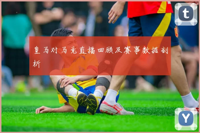 皇马对马竞直播回顾及赛事数据剖析