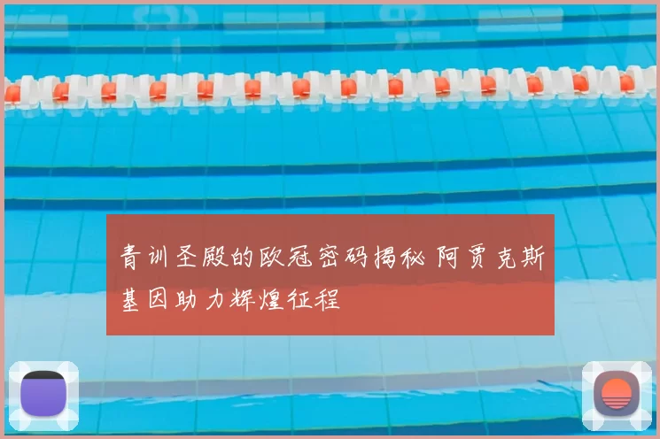 青训圣殿的欧冠密码揭秘 阿贾克斯基因助力辉煌征程