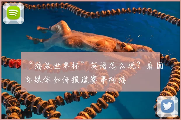 “播放世界杯”英语怎么说？看国际媒体如何报道赛事转播