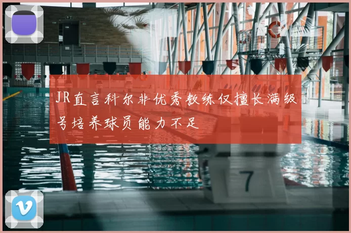 JR直言科尔非优秀教练仅擅长满级号培养球员能力不足
