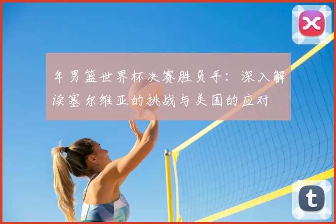 年男篮世界杯决赛胜负手：深入解读塞尔维亚的挑战与美国的应对