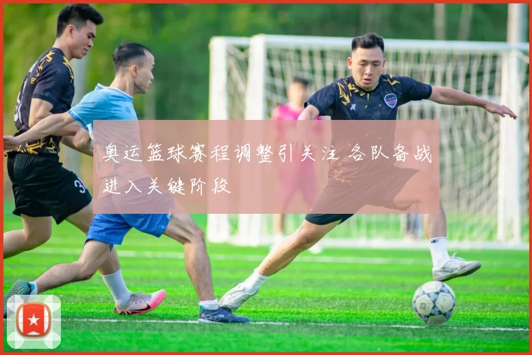 奥运篮球赛程调整引关注 各队备战进入关键阶段