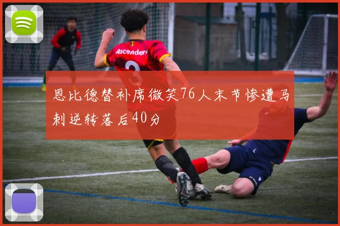 恩比德替补席微笑76人末节惨遭马刺逆转落后40分