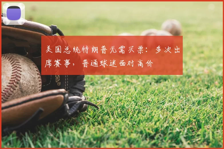 美国总统特朗普无需买票:多次出席赛事,普通球迷面对高价