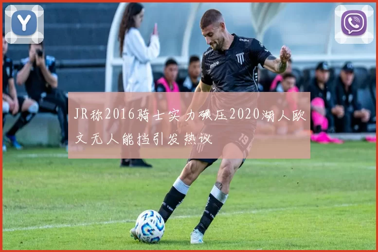 JR称2016骑士实力碾压2020湖人欧文无人能挡引发热议