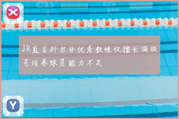 JR直言科尔非优秀教练仅擅长满级号培养球员能力不足