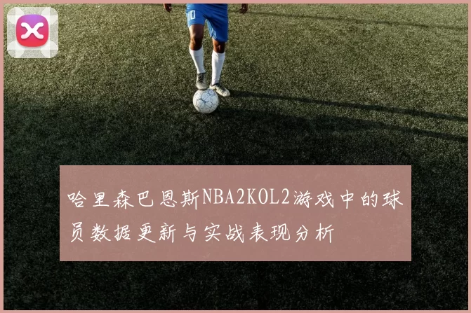 哈里森巴恩斯NBA2KOL2游戏中的球员数据更新与实战表现分析