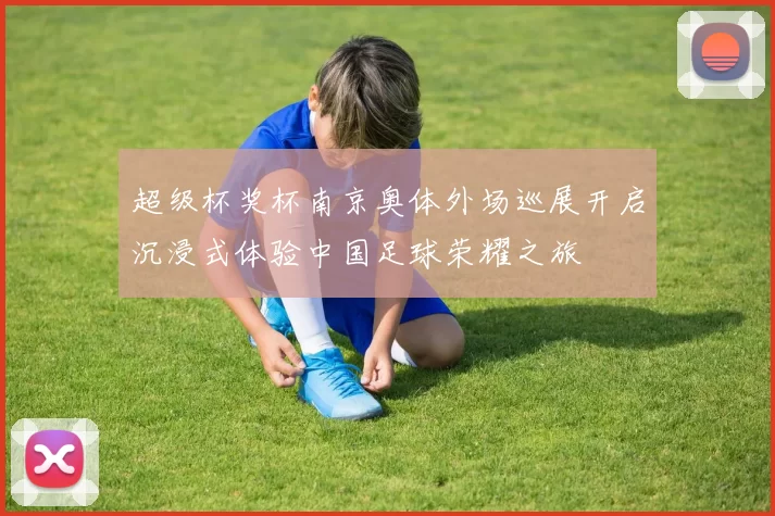 超级杯奖杯南京奥体外场巡展开启沉浸式体验中国足球荣耀之旅