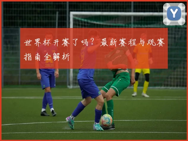世界杯开赛了吗?最新赛程与观赛指南全解析