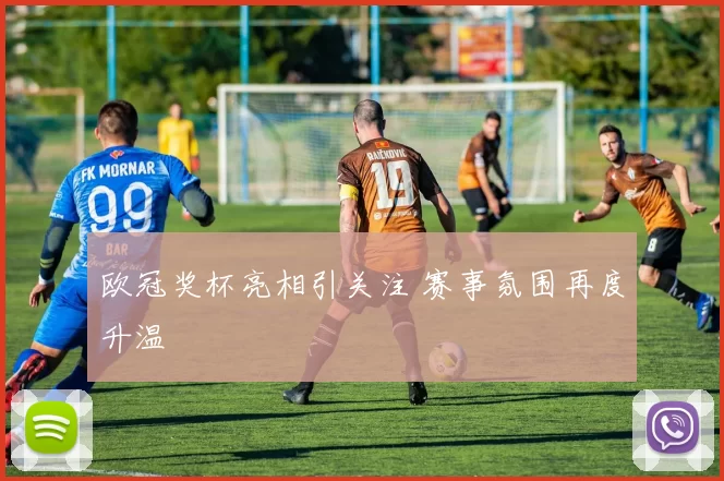 欧冠奖杯亮相引关注 赛事氛围再度升温