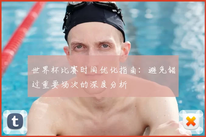 世界杯比赛时间优化指南:避免错过重要场次的深度分析