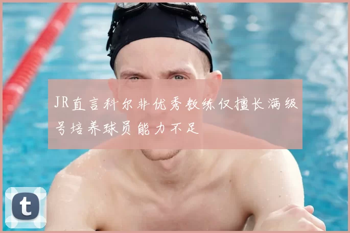 JR直言科尔非优秀教练仅擅长满级号培养球员能力不足
