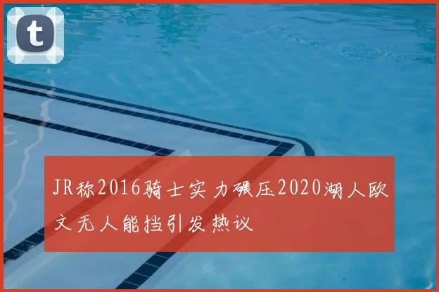 JR称2016骑士实力碾压2020湖人欧文无人能挡引发热议