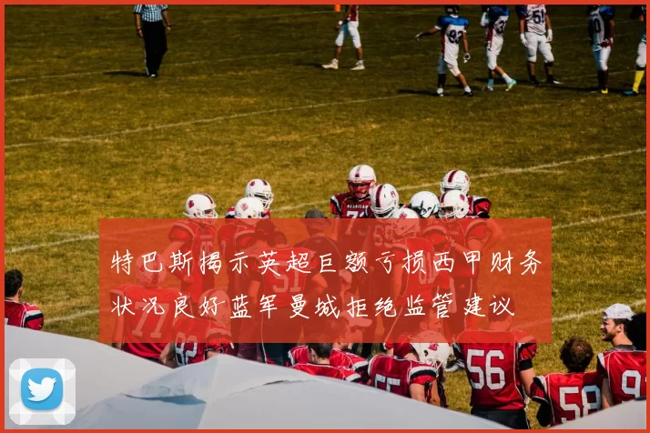 特巴斯揭示英超巨额亏损西甲财务状况良好蓝军曼城拒绝监管建议
